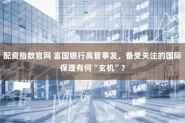 配资指数官网 富国银行高管事发，备受关注的国际保理有何“玄机”？