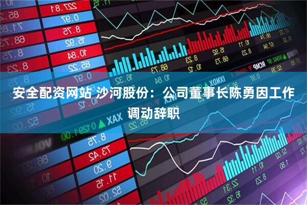 安全配资网站 沙河股份：公司董事长陈勇因工作调动辞职