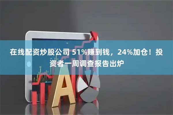 在线配资炒股公司 51%赚到钱，24%加仓！投资者一周调查报告出炉