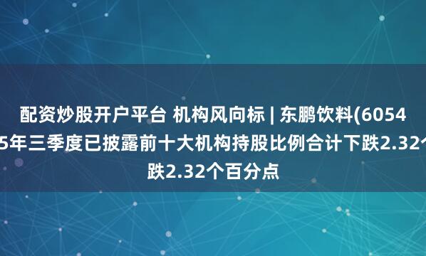 配资炒股开户平台 机构风向标 | 东鹏饮料(605499)2025年三季度已披露前十大机构持股比例合计下跌2.32个百分点