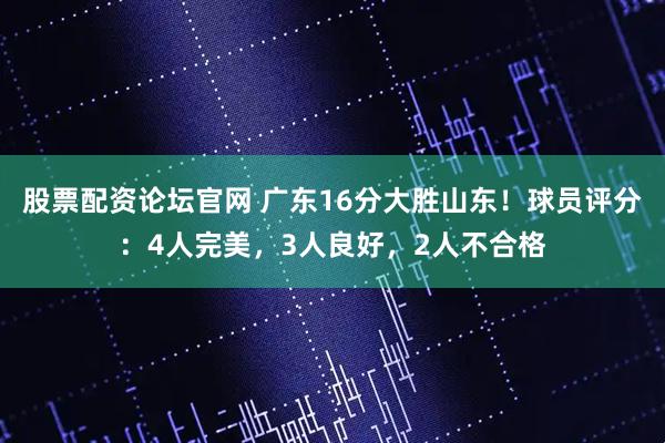 股票配资论坛官网 广东16分大胜山东！球员评分：4人完美，3人良好，2人不合格