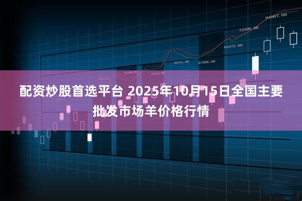 配资炒股首选平台 2025年10月15日全国主要批发市场羊价格行情
