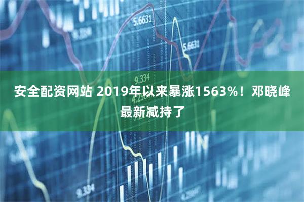 安全配资网站 2019年以来暴涨1563%！邓晓峰最新减持了