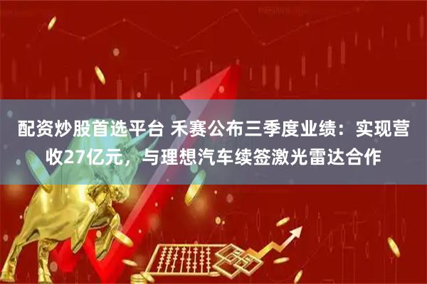 配资炒股首选平台 禾赛公布三季度业绩:实现营收27亿元,与理想汽车续签激光雷达合作
