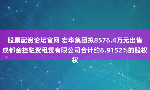 股票配资论坛官网 宏华集团拟8576.4万元出售成都金控融资租赁有限公司合计约6.9152%的股权