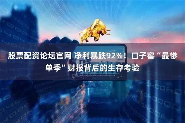 股票配资论坛官网 净利暴跌92%!口子窖“最惨单季”财报背后的生存考验