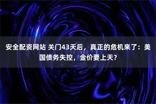 安全配资网站 关门43天后,真正的危机来了:美国债务失控,金价要上天?