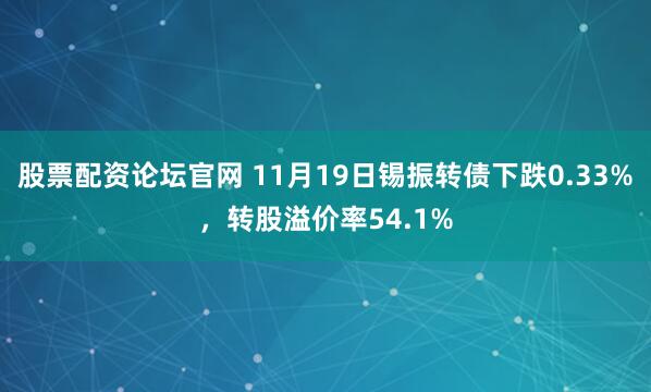 股票配资论坛官网 11月19日锡振转债下跌0.33%,转股溢价率54.1%