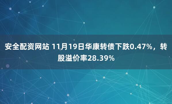 安全配资网站 11月19日华康转债下跌0.47%,转股溢价率28.39%