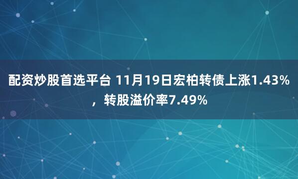 配资炒股首选平台 11月19日宏柏转债上涨1.43%,转股溢价率7.49%
