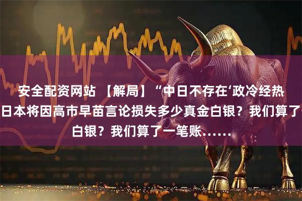 安全配资网站 【解局】“中日不存在‘政冷经热’可能性”，日本将因高市早苗言论损失多少真金白银？我们算了一笔账……