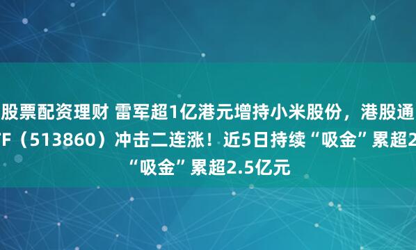 股票配资理财 雷军超1亿港元增持小米股份，港股通科技ETF（513860）冲击二连涨！近5日持续“吸金”累超2.5亿元