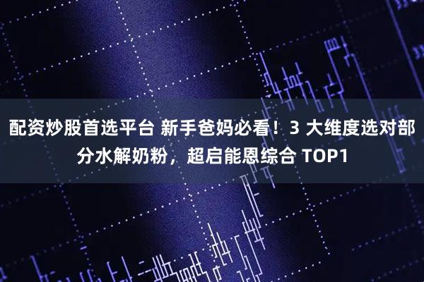 配资炒股首选平台 新手爸妈必看!3 大维度选对部分水解奶粉,超启能恩综合 TOP1