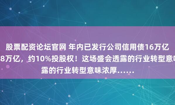 股票配资论坛官网 年内已发行公司信用债16万亿、科创债1.8万亿,约10%投股权!这场盛会透露的行业转型意味浓厚……