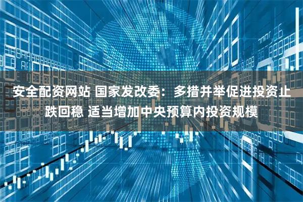 安全配资网站 国家发改委:多措并举促进投资止跌回稳 适当增加中央预算内投资规模