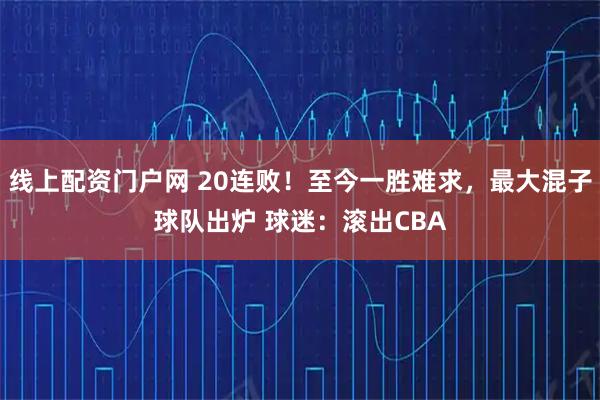 线上配资门户网 20连败！至今一胜难求，最大混子球队出炉 球迷：滚出CBA